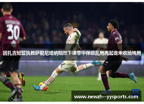 因扎吉短暂执教萨勒尼塔纳黯然下课意甲保级乱局再起谁来收拾残局