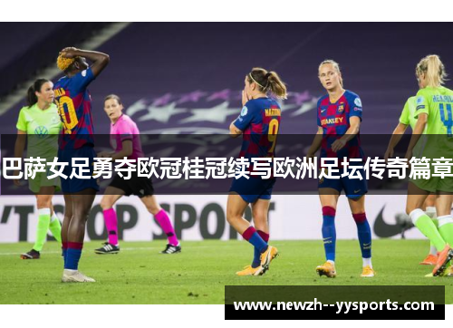巴萨女足勇夺欧冠桂冠续写欧洲足坛传奇篇章 巴萨女足勇夺欧冠桂冠续写欧洲足坛传奇篇章