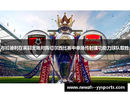 布拉德利在英超主场对阵切尔西比赛中单场传射建功助力球队取胜