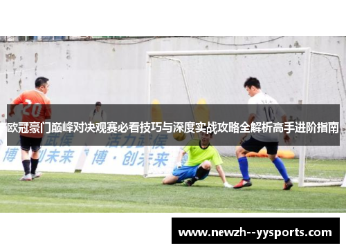 欧冠豪门巅峰对决观赛必看技巧与深度实战攻略全解析高手进阶指南