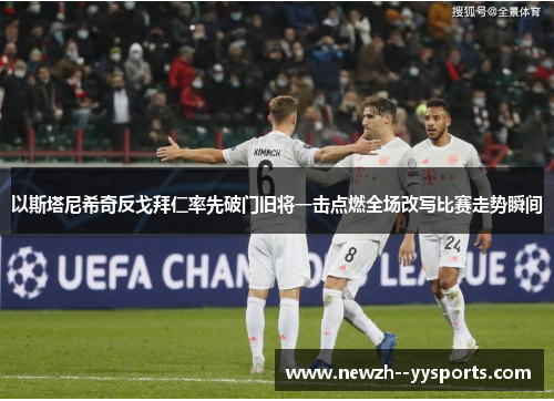 以斯塔尼希奇反戈拜仁率先破门旧将一击点燃全场改写比赛走势瞬间