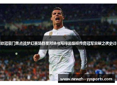 欧冠豪门焦点战梦幻赛场群星对决书写绿茵巅峰传奇冠军荣耀之夜史诗