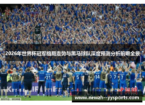 2026年世界杯冠军格局走势与黑马球队深度预测分析前瞻全景