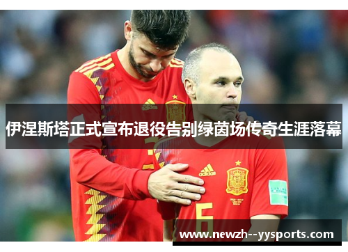 伊涅斯塔正式宣布退役告别绿茵场传奇生涯落幕